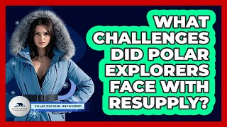 What Challenges Did Polar Explorers Face With Resupply? - Polar Regions Uncovered