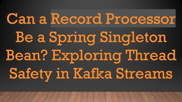 Can a Record Processor Be a Spring Singleton Bean? Exploring Thread Safety in Kafka Streams