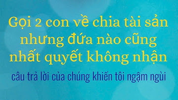 Gọi 2 con về chia tài sản, đứa nào cũng quyết không nhận, câu trả lời của chúng khiến tôi ngậm ngùi