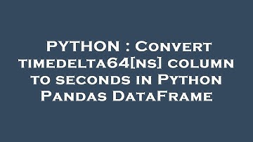 PYTHON : Convert timedelta64[ns] column to seconds in Python Pandas DataFrame