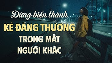 Đừng Trở Thành Kẻ Đáng Thương Trong Mắt Người Khác | Lofi Giọng Đọc NGUYỄN ĐÌNH TOÀN Mới Nhất