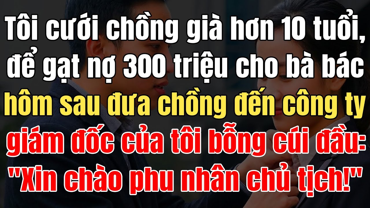 Tôi Gả Chồng Già Hơn 10Tuổi Để Gạt Nợ 300Tr Cho Bác, Đưa Chồng Đến CTy, GĐ Của Tôi: