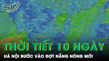 Dự Báo Thời Tiết 10 Ngày Tới: Hà Nội Bước Vào Đợt Nắng Nóng Mới Kéo Dài | SKĐS