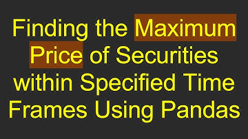 Finding the Maximum Price of Securities within Specified Time Frames Using Pandas