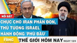Tin thế giới hôm nay 12/4 | Chực chờ Iran phản đòn, thủ tướng Israel hành động 'phủ đầu' | FBNC