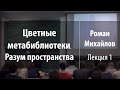 Лекция 1 | Цветные метабиблиотеки. Разум пространства | Роман Михайлов | Лекториум