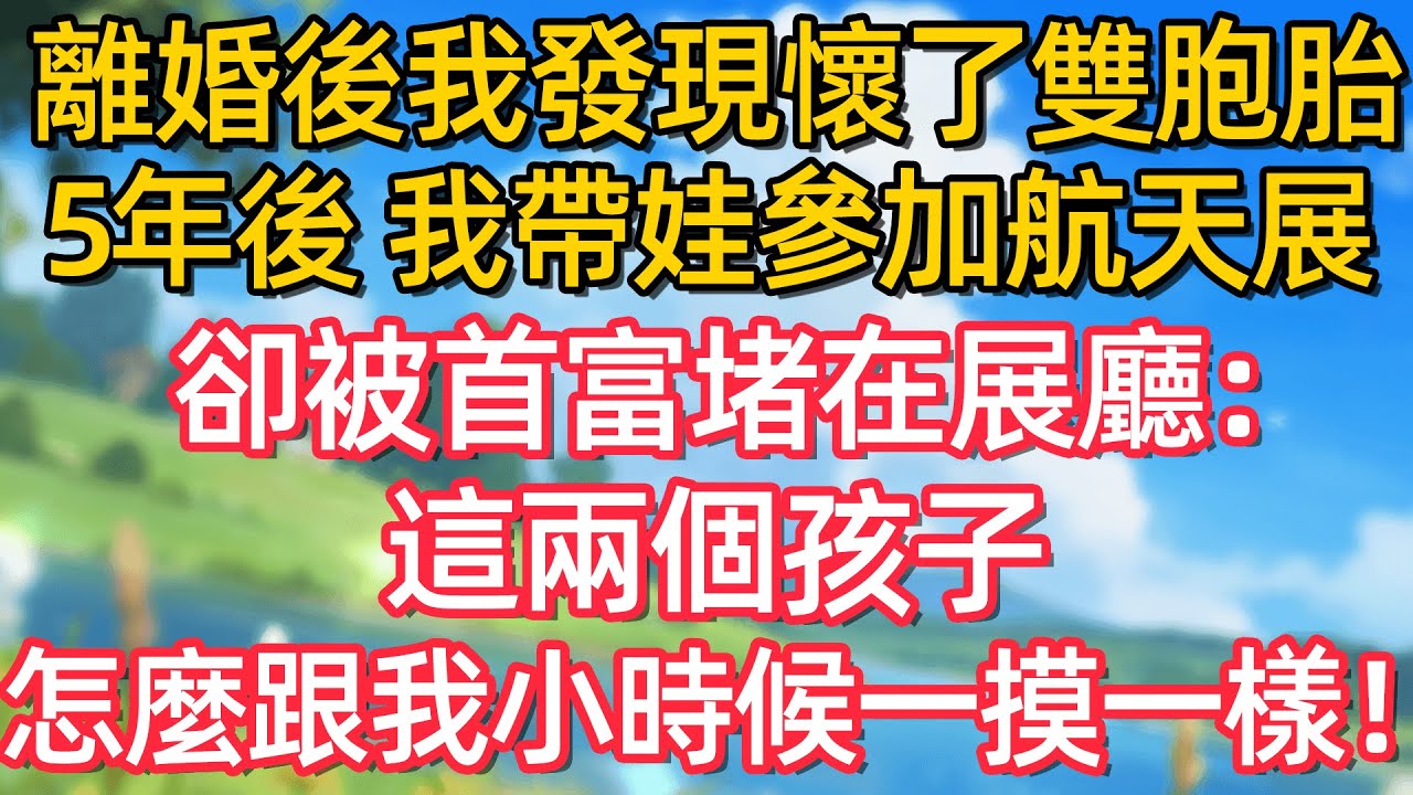 離婚後 我發現懐了雙胞胎 5年後 我帶娃参加航天展 卻被首富堵在展廳:這兩個孩子 怎麼跟我小時候一摸一樣!#故事#言情小說#一口氣看完#爽文