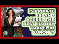 Is Private Island Access The Best Luxury Travel In Europe? - Europe Travel Pros