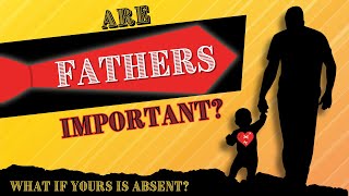 Are Fathers Important? What if yours is Absent?