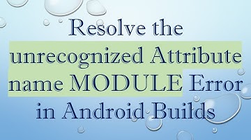 Resolve the unrecognized Attribute name MODULE Error in Android Builds