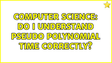 Computer Science: Do I understand pseudo polynomial time correctly? (2 Solutions!!)