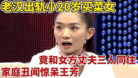 老漢出軌小20歲賣菜女,竟和女方丈夫三人同住,家庭醜聞驚呆王芳【王芳王為念訪談】 - 天天要聞