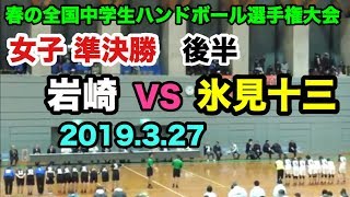 【第14回春の全国中学生ハンドボール選手権大会】岩崎（神奈川）VS 氷見十三（富山）女子準決勝 後半 氷見市ふれあいスポーツセンター