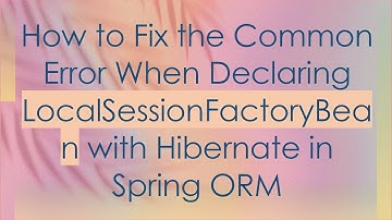 How to Fix the Common Error When Declaring LocalSessionFactoryBean with Hibernate in Spring ORM