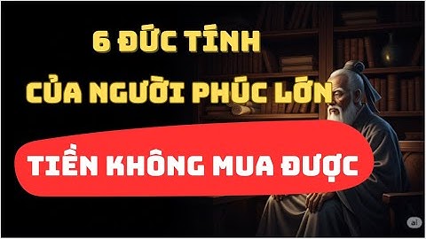 LỜI DẠY CỔ NHÂN: NGƯỜI PHÚC LỚN CÓ 6 ĐỨC TÍNH KHÔNG TIỀN NÀO MUA ĐƯỢC | TRIẾT LÝ CAO NHÂN
