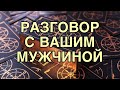 РАЗГОВОР С ВАШИМ МУЖЧИНОЙ 🥂❤️ ТАРО РАСКЛАД 🌹❤️