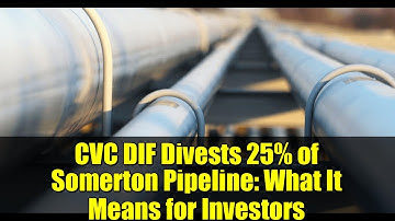 CVC DIF Divests 25% of Somerton Pipeline: What It Means for Investors