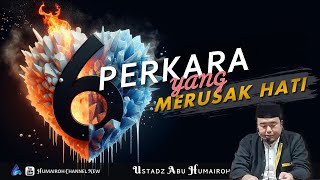 6 PERKARA YANG MERUSAK HATI USTADZ ABU HUMAIROH