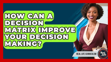 How Can A Decision Matrix Improve Your Decision Making? - Real Life Curriculum