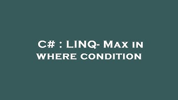 C# : LINQ- Max in where condition
