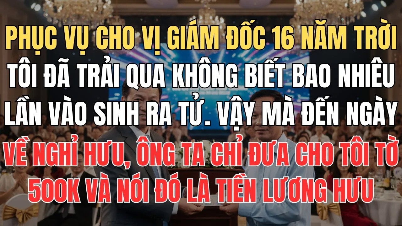 Vào Sinh Ra Tử Cùng Vị Giám Đốc 16 Năm Trời Ngày Nghỉ Việc Ông Ta Đưa Tôi 500K Bảo Đó Là Tiền Thưởng