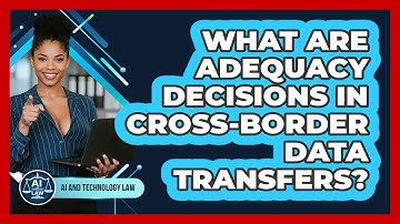 What Are Adequacy Decisions In Cross-border Data Transfers? - AI and Technology Law