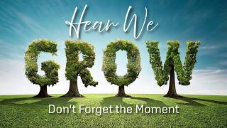 Hear We Grow, Don't Forget the Moment