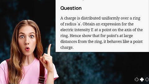 A charge is distributed uniformly over a ring of radius 