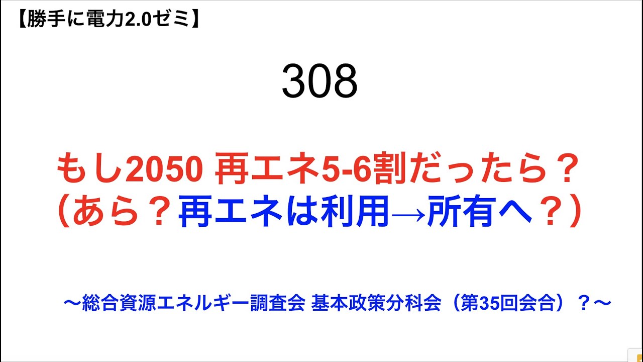 308 もし50 再エネ5 6割だったら あら 再エネは利用 所有へ 総合資源エネルギー調査会 基本政策分科会 第35回会合 勝手に電力2 0 Youtube