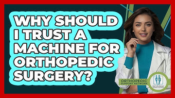 Why Should I Trust A Machine For Orthopedic Surgery? - Orthopedic Support Network