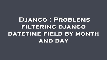 Django : Problems filtering django datetime field by month and day