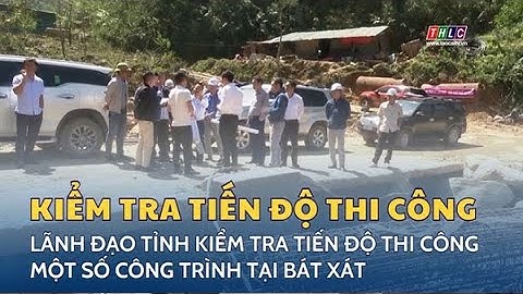 Lãnh đạo tỉnh kiểm tra tiến độ thi công một số công trình tại huyện Bát Xát | THLC