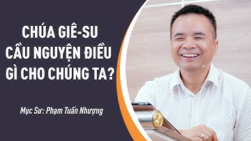 SỨ ĐIỆP MỤC SƯ: Chúa Giê-su Cầu Nguyện Điều Gì Cho Chúng Ta? | Mục Sư Phạm Tuấn Nhượng