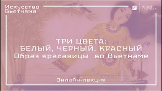 Онлайн-лекция «Три цвета: белый, черный, красный. Образ красавицы во Вьетнаме»