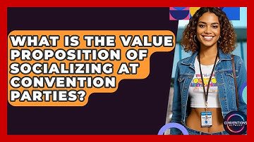 What Is The Value Proposition Of Socializing At Convention Parties? - Conventions Network