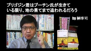 プリゴジン君はプーチン氏が生きている限り、地の果てまで追われるだろう　by榊淳司