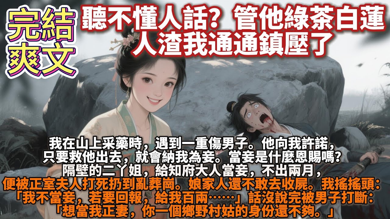 完結爽文：我在山上采藥時，遇到一重傷男子。他向我許諾，只要救他出去，就會納我為妾。當妾是什麼恩賜嗎？隔壁的二丫姐，給知府大人當妾，不出兩月，便被正室夫人打死扔到亂葬崗。娘家人還不敢去收屍。