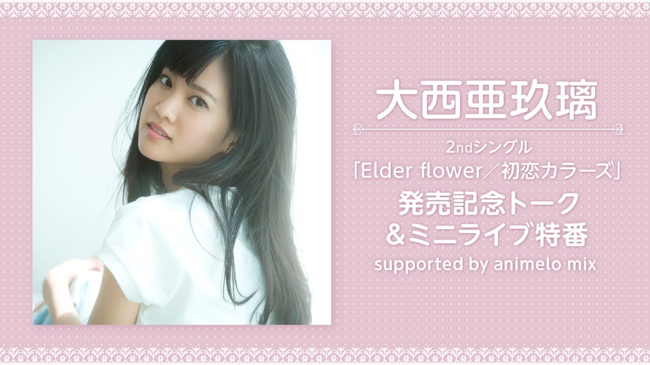 大西亜玖璃 2ndシングル Elder Flower 初恋カラーズ 発売記念トーク ミニライブ特番 Supported By Animelo Mix Youtube
