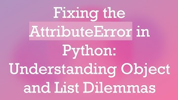 Fixing the AttributeError in Python: Understanding Object and List Dilemmas