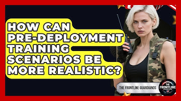 How Can Pre-deployment Training Scenarios Be More Realistic? - The Frontline Guardians
