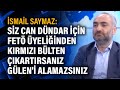 İsmail Saymaz: Siz Can Dündar için FETÖ üyeliğinden kırmızı bülten çıkartırsanız Gülen'i alamazsınız