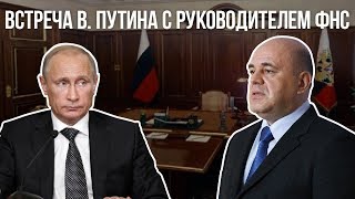 Михаил Мишустин рассказал Владимиру Путину об итогах 2017 и планах развития ФНС