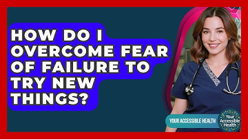 How Do I Overcome Fear Of Failure To Try New Things? - Your Accessible Health