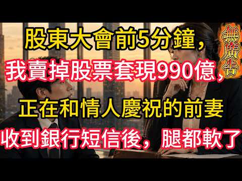 股東大會前5分鐘，我賣掉全部股票套現990億，正在和男閨蜜開香檳慶祝的前妻，收到銀行短信後，腿都軟了#大橘讲故事 #生活#情感故事 #講故事 #幸福生活 #深夜故事
