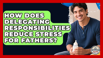 How Does Delegating Responsibilities Reduce Stress For Fathers? - Fatherhood Journey Network