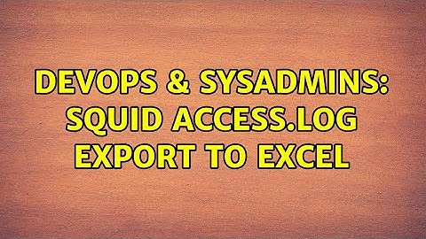 DevOps & SysAdmins: Squid access.log export to excel (3 Solutions!!)