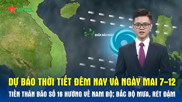 Dự báo thời tiết đêm nay và ngày mai 7/12 | Tiền thân Bão số 16 hướng về Nam Bộ; Bắc Bộ mưa, rét đậm