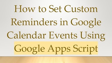 How to Set Custom Reminders in Google Calendar Events Using Google Apps Script