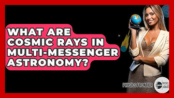 What Are Cosmic Rays In Multi-Messenger Astronomy? - Physics Frontier