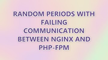 Random periods with failing communication between Nginx and PHP-FPM